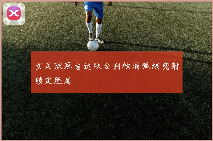 女足欧冠吉达联合利物浦弧线兜射锁定胜局