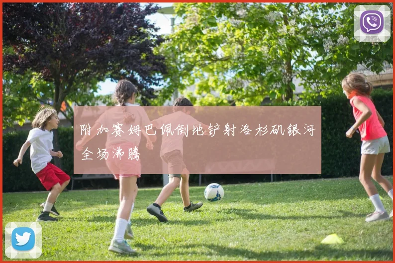 附加赛姆巴佩倒地铲射洛杉矶银河全场沸腾