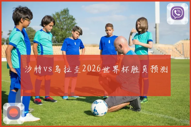 沙特vs乌拉圭2026世界杯胜负预测