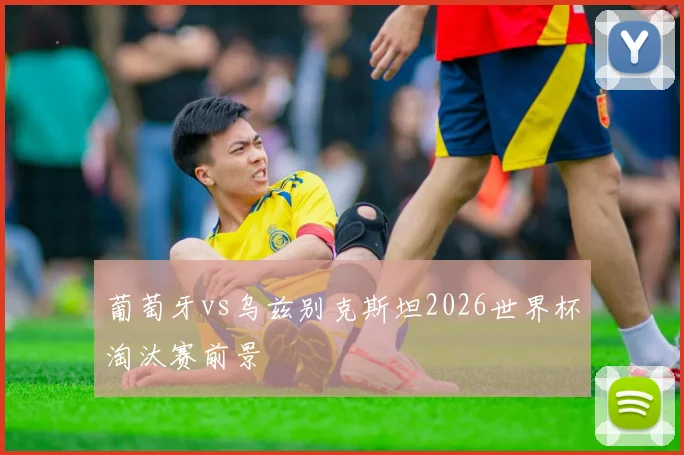葡萄牙vs乌兹别克斯坦2026世界杯淘汰赛前景