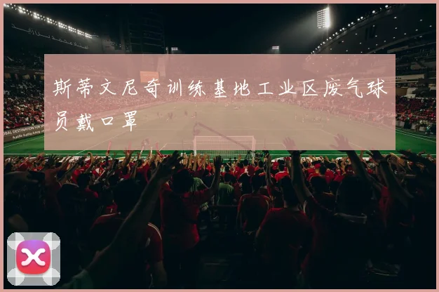 斯蒂文尼奇训练基地工业区废气球员戴口罩