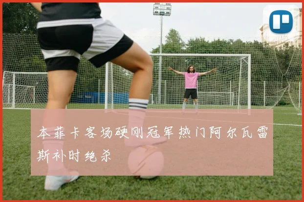 本菲卡客场硬刚冠军热门阿尔瓦雷斯补时绝杀