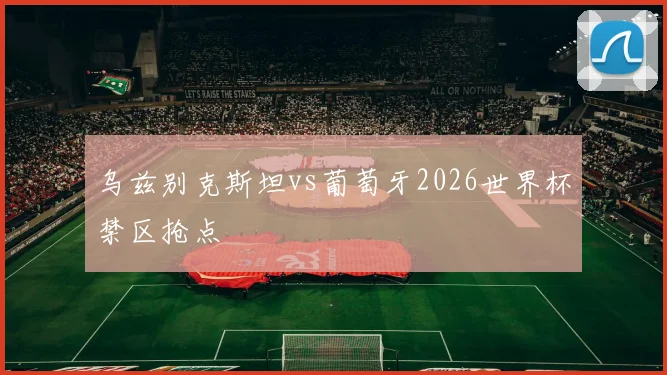 乌兹别克斯坦vs葡萄牙2026世界杯禁区抢点