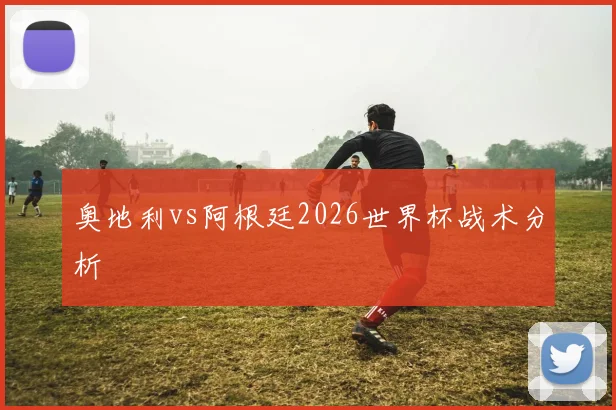 奥地利vs阿根廷2026世界杯战术分析