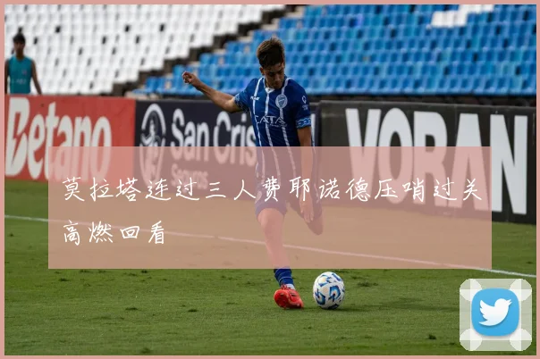莫拉塔连过三人费耶诺德压哨过关高燃回看