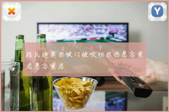 格瓦迪奥尔破门被吹切尔西悬念重启悬念重启