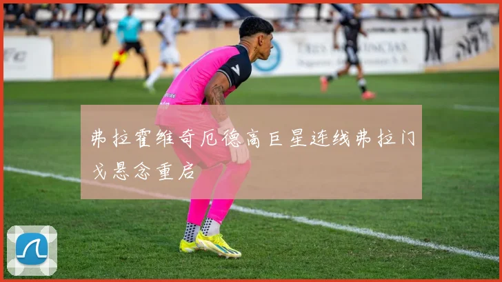 弗拉霍维奇厄德高巨星连线弗拉门戈悬念重启