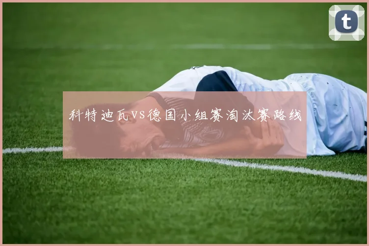 科特迪瓦vs德国小组赛淘汰赛路线