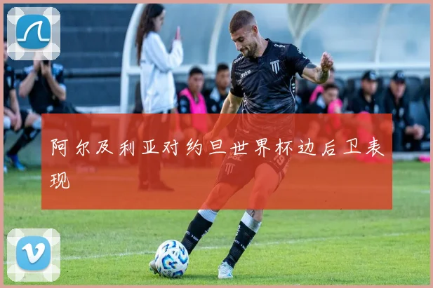 阿尔及利亚对约旦世界杯边后卫表现