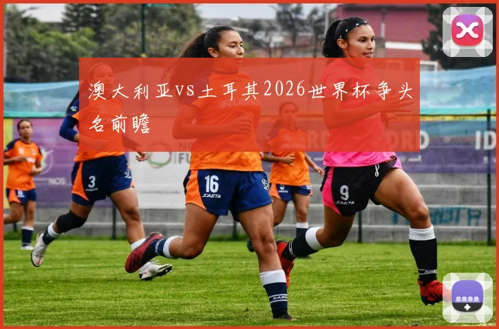 澳大利亚vs土耳其2026世界杯争头名前瞻