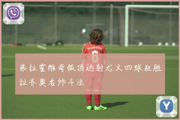 弗拉霍维奇弧顶远射尤文四球狂胜拉齐奥名帅斗法