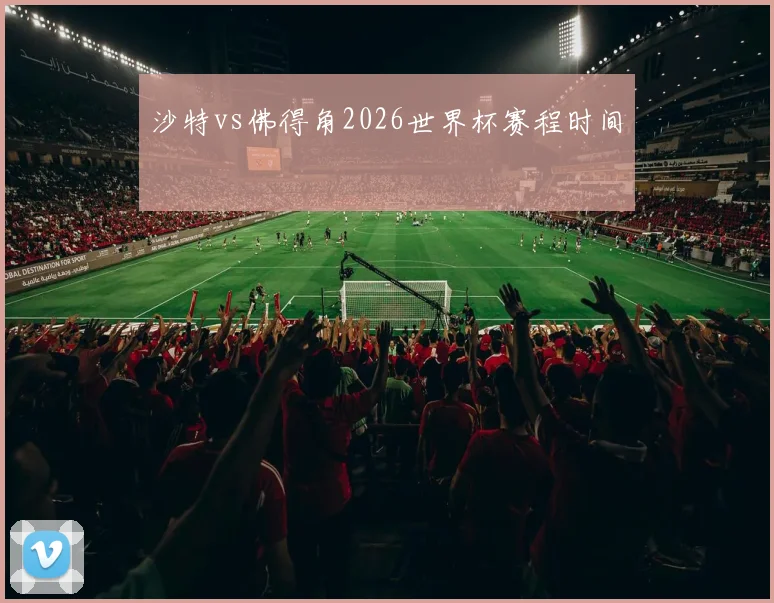 沙特vs佛得角2026世界杯赛程时间