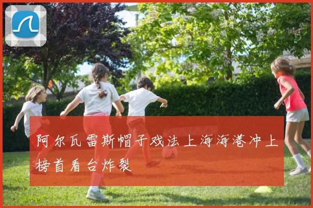 阿尔瓦雷斯帽子戏法上海海港冲上榜首看台炸裂