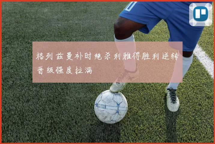 格列兹曼补时绝杀利雅得胜利逆转晋级强度拉满