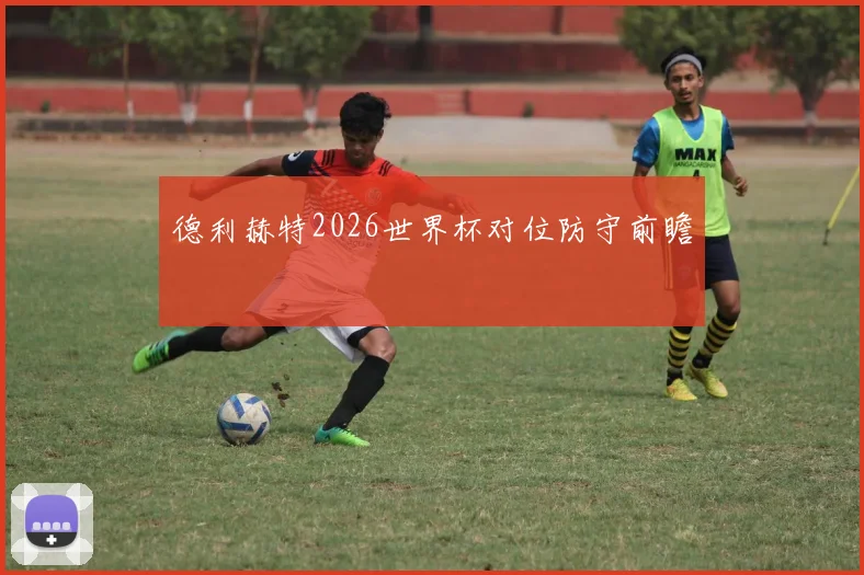 德利赫特2026世界杯对位防守前瞻