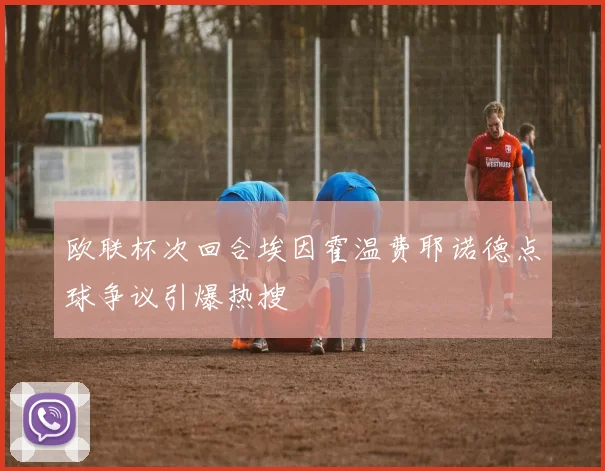 欧联杯次回合埃因霍温费耶诺德点球争议引爆热搜