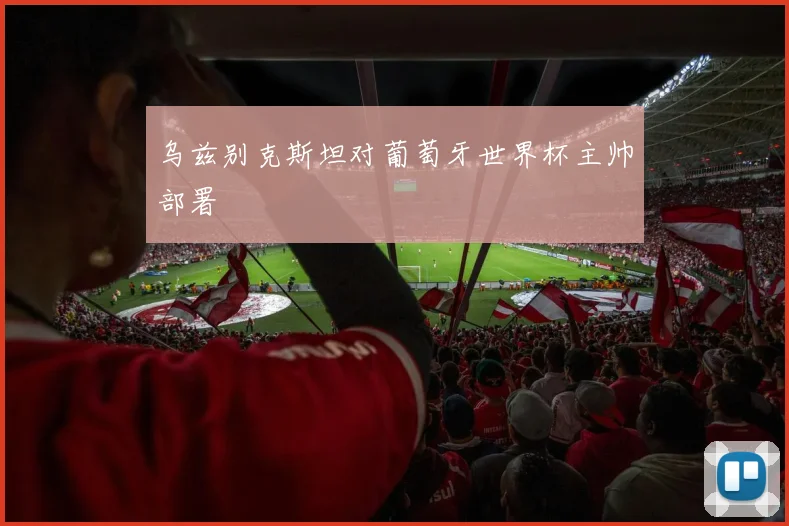 乌兹别克斯坦对葡萄牙世界杯主帅部署