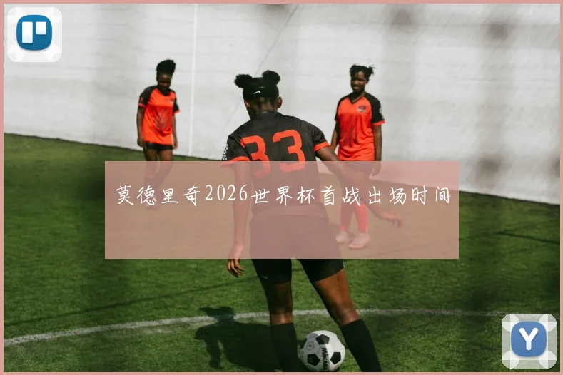 莫德里奇2026世界杯首战出场时间