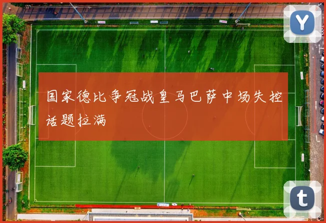 国家德比争冠战皇马巴萨中场失控话题拉满