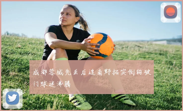 成都蓉城先丢后追南野拓实倒钩破门球迷沸腾