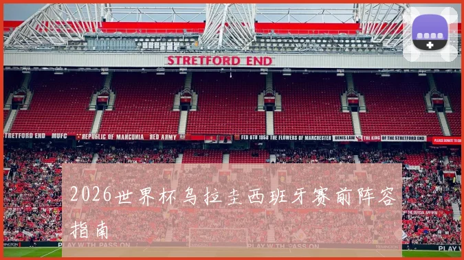 2026世界杯乌拉圭西班牙赛前阵容指南