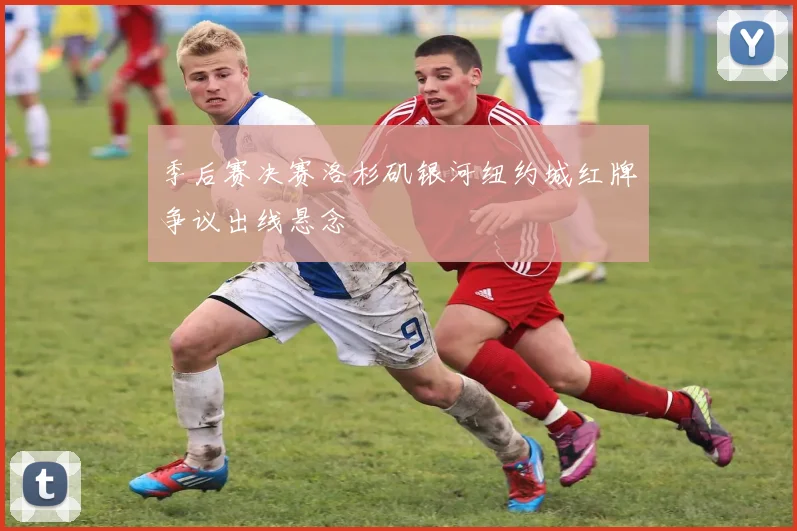 季后赛决赛洛杉矶银河纽约城红牌争议出线悬念