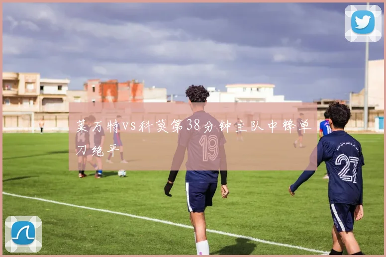 莱万特vs科莫第38分钟主队中锋单刀绝平