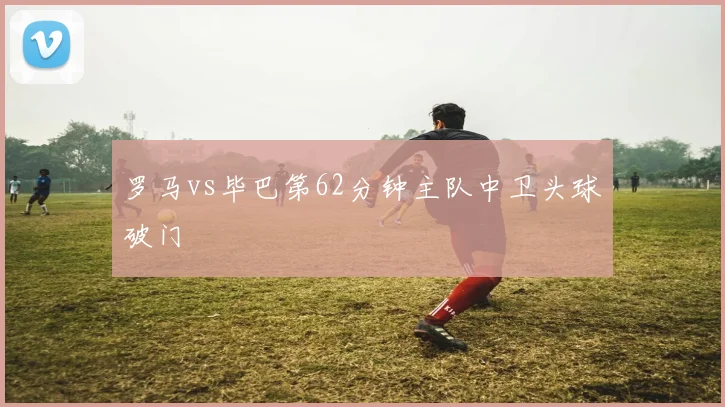 罗马vs毕巴第62分钟主队中卫头球破门