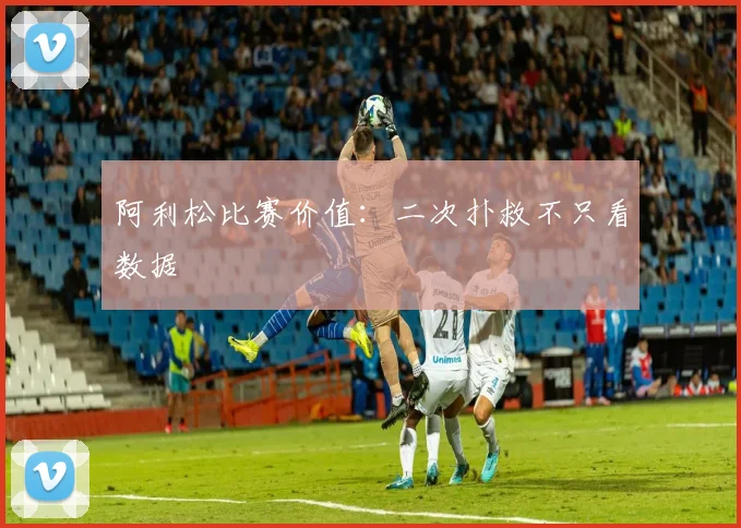 阿利松比赛价值：二次扑救不只看数据