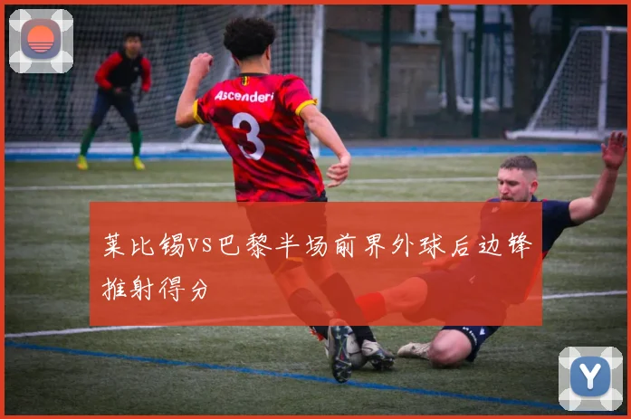 莱比锡vs巴黎半场前界外球后边锋推射得分