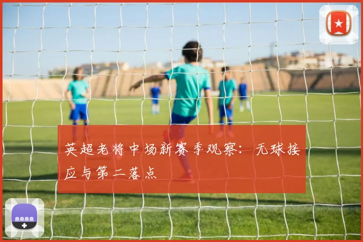 英超老将中场新赛季观察：无球接应与第二落点