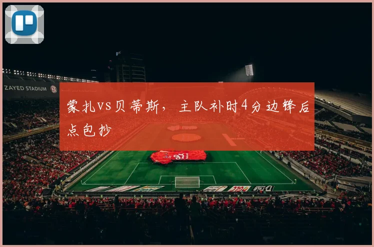 蒙扎vs贝蒂斯，主队补时4分边锋后点包抄