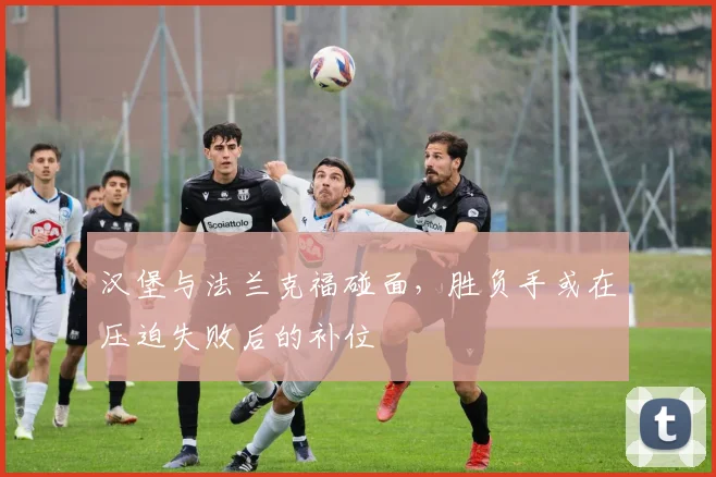 汉堡与法兰克福碰面，胜负手或在压迫失败后的补位